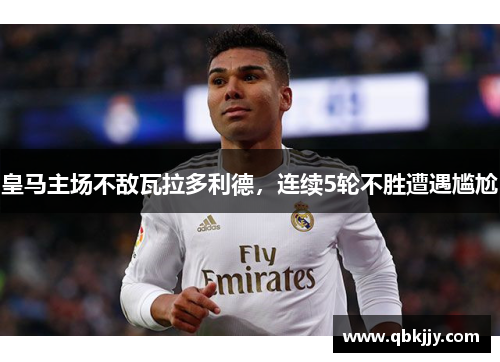 皇马主场不敌瓦拉多利德，连续5轮不胜遭遇尴尬