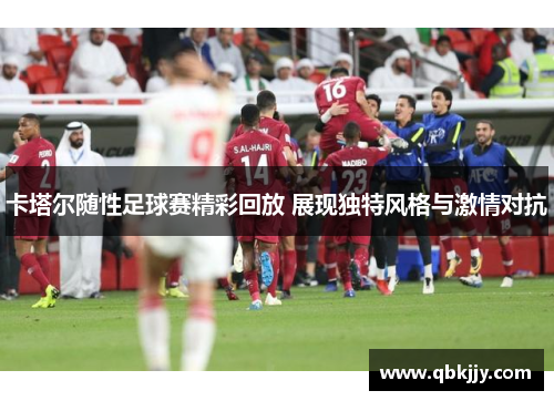 卡塔尔随性足球赛精彩回放 展现独特风格与激情对抗