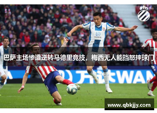 巴萨主场惨遭逆转马德里竞技，梅西无人能挡怒摔球门